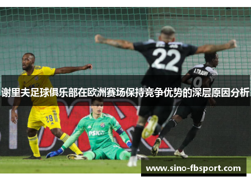谢里夫足球俱乐部在欧洲赛场保持竞争优势的深层原因分析
