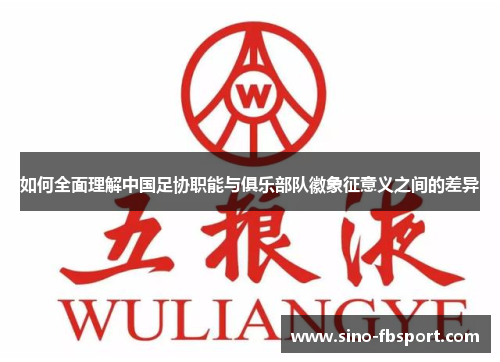 如何全面理解中国足协职能与俱乐部队徽象征意义之间的差异