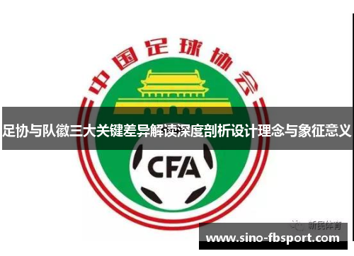 足协与队徽三大关键差异解读深度剖析设计理念与象征意义 足协与队徽三大关键差异解读深度剖析设计理念与象征意义