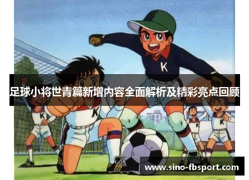 足球小将世青篇新增内容全面解析及精彩亮点回顾 足球小将世青篇新增内容全面解析及精彩亮点回顾