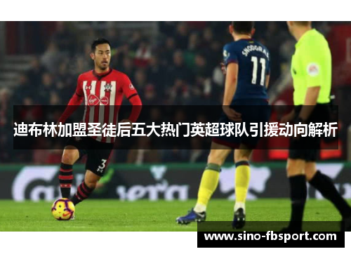 迪布林加盟圣徒后五大热门英超球队引援动向解析