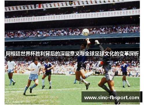 阿根廷世界杯胜利背后的深层意义与全球足球文化的变革探析