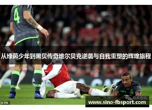 从绿茵少年到黑贝传奇维尔贝克逆袭与自我重塑的辉煌旅程 从绿茵少年到黑贝传奇维尔贝克逆袭与自我重塑的辉煌旅程