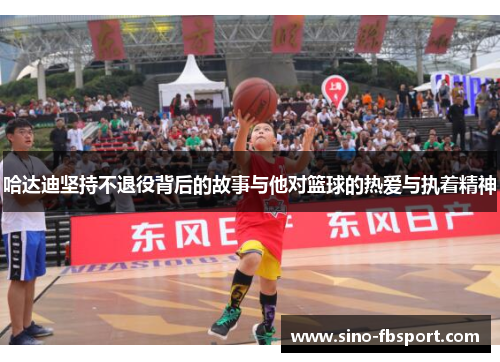 哈达迪坚持不退役背后的故事与他对篮球的热爱与执着精神 哈达迪坚持不退役背后的故事与他对篮球的热爱与执着精神