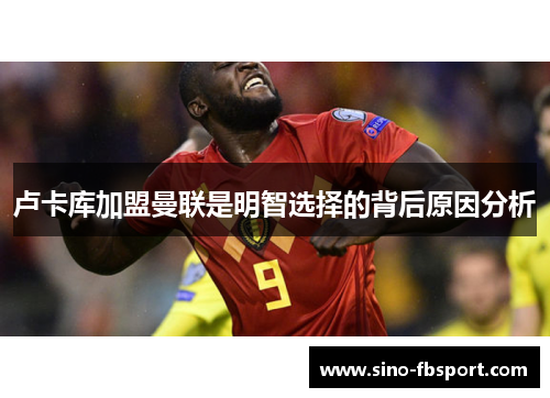 卢卡库加盟曼联是明智选择的背后原因分析