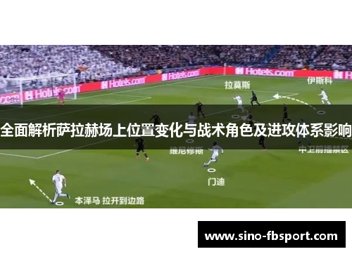 全面解析萨拉赫场上位置变化与战术角色及进攻体系影响