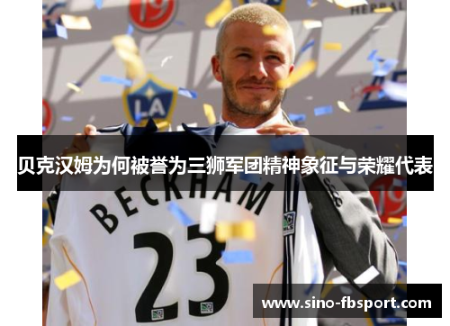 贝克汉姆为何被誉为三狮军团精神象征与荣耀代表 贝克汉姆为何被誉为三狮军团精神象征与荣耀代表