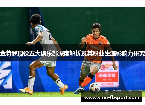 金特罗现役五大俱乐部深度解析及其职业生涯影响力研究