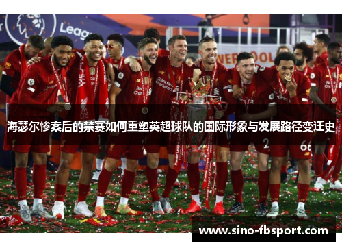 海瑟尔惨案后的禁赛如何重塑英超球队的国际形象与发展路径变迁史