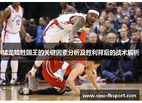猛龙险胜国王的关键因素分析及胜利背后的战术解析
