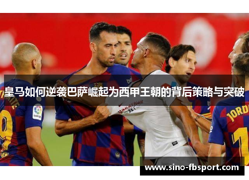 皇马如何逆袭巴萨崛起为西甲王朝的背后策略与突破