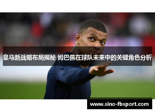 皇马新战略布局揭秘 姆巴佩在球队未来中的关键角色分析