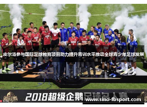 皮尔洛参与国际足球教育项目助力提升青训水平推动全球青少年足球发展