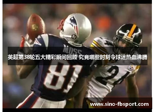 英超第38轮五大精彩瞬间回顾 究竟哪些时刻令球迷热血沸腾