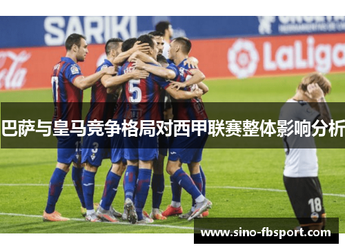 巴萨与皇马竞争格局对西甲联赛整体影响分析