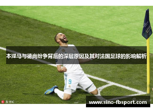 本泽马与德尚纷争背后的深层原因及其对法国足球的影响解析