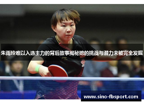 朱雨玲难以入选主力的背后故事揭秘她的挑战与潜力未被完全发掘