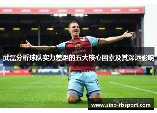 武磊分析球队实力差距的五大核心因素及其深远影响