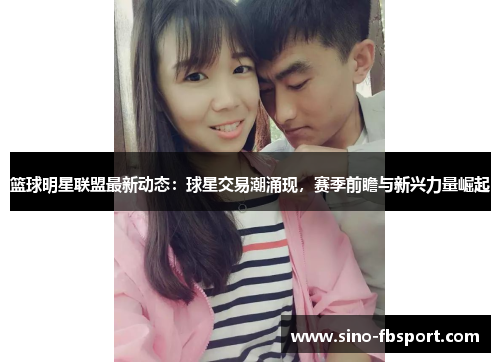 篮球明星联盟最新动态:球星交易潮涌现,赛季前瞻与新兴力量崛起 篮球明星联盟最新动态:球星交易潮涌现,赛季前瞻与新兴力量崛起