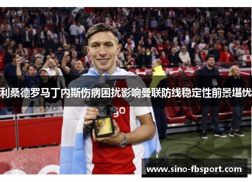 利桑德罗马丁内斯伤病困扰影响曼联防线稳定性前景堪忧 利桑德罗马丁内斯伤病困扰影响曼联防线稳定性前景堪忧