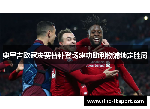奥里吉欧冠决赛替补登场建功助利物浦锁定胜局 奥里吉欧冠决赛替补登场建功助利物浦锁定胜局