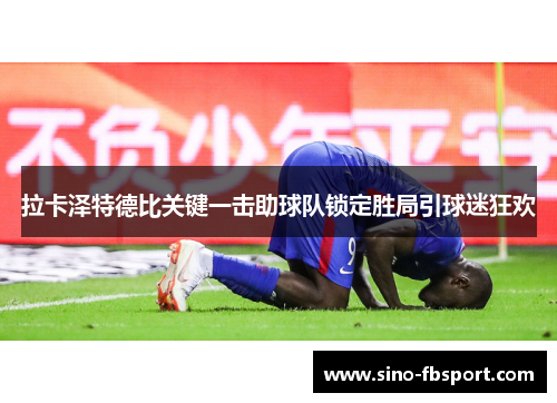 拉卡泽特德比关键一击助球队锁定胜局引球迷狂欢