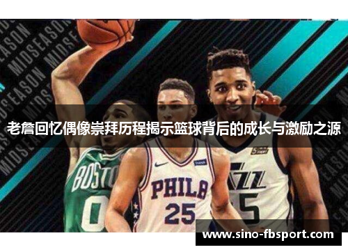老詹回忆偶像崇拜历程揭示篮球背后的成长与激励之源
