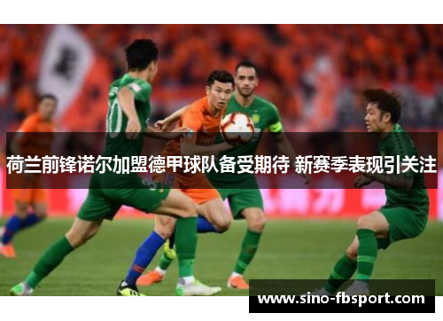 荷兰前锋诺尔加盟德甲球队备受期待 新赛季表现引关注