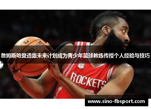 詹姆斯哈登透露未来计划成为青少年篮球教练传授个人经验与技巧