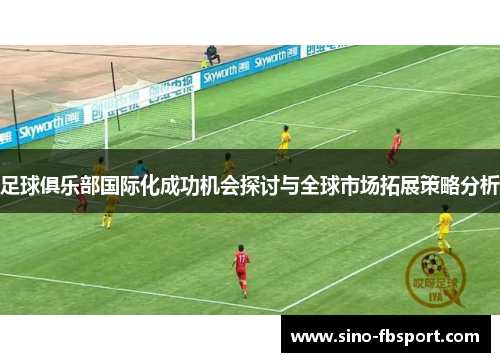 足球俱乐部国际化成功机会探讨与全球市场拓展策略分析