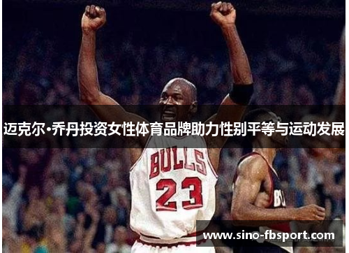 迈克尔·乔丹投资女性体育品牌助力性别平等与运动发展