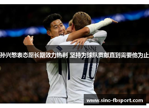 孙兴慜表态愿长期效力热刺 坚持为球队贡献直到需要他为止
