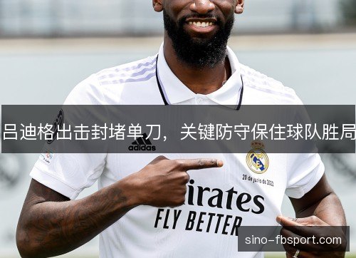 吕迪格出击封堵单刀,关键防守保住球队胜局 吕迪格出击封堵单刀,关键防守保住球队胜局