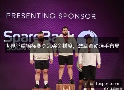 世界举重锦标赛夺冠奖金梯度，激励牵动选手布局
